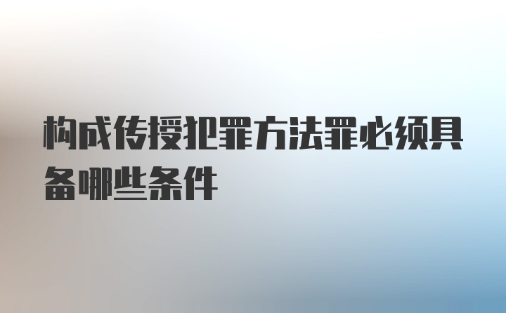 构成传授犯罪方法罪必须具备哪些条件