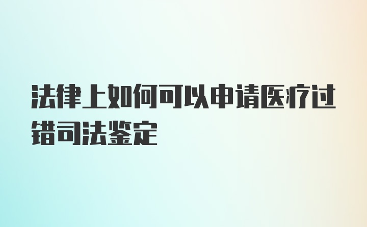 法律上如何可以申请医疗过错司法鉴定