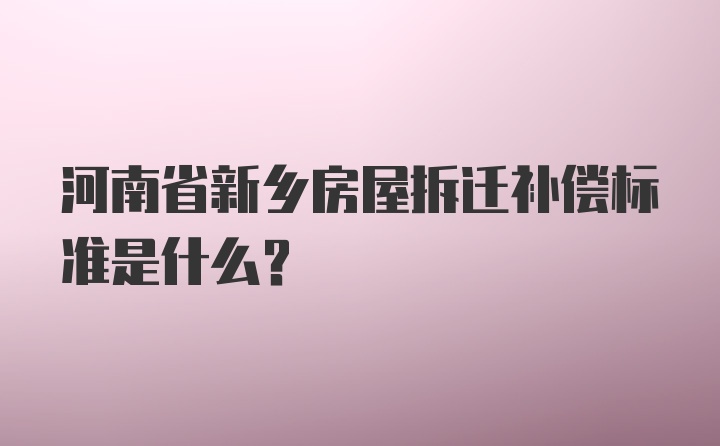 河南省新乡房屋拆迁补偿标准是什么？