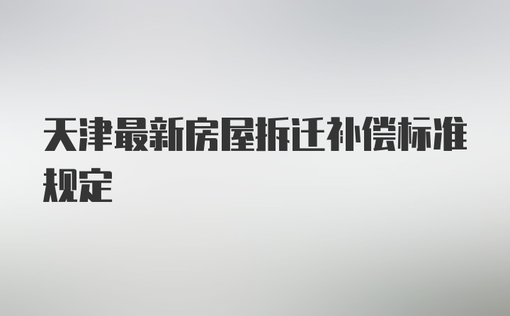 天津最新房屋拆迁补偿标准规定