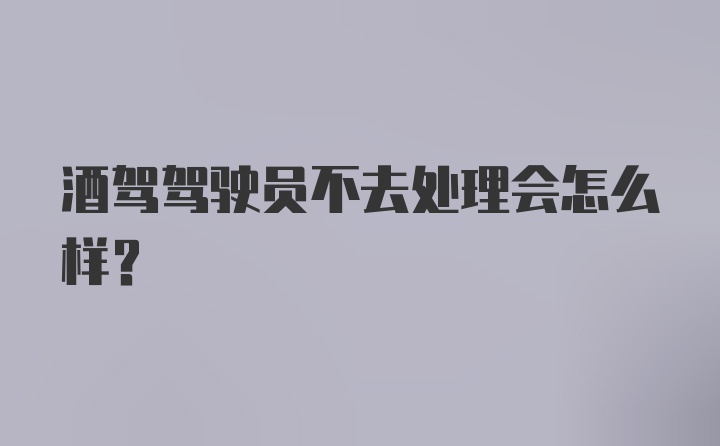 酒驾驾驶员不去处理会怎么样?