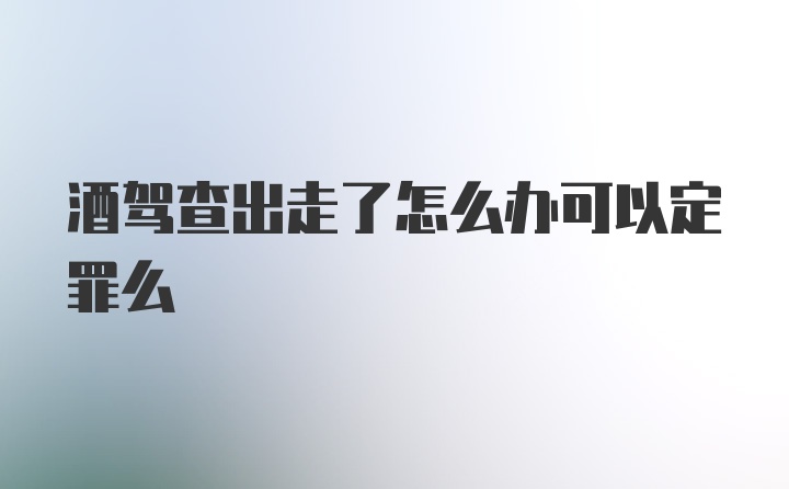 酒驾查出走了怎么办可以定罪么