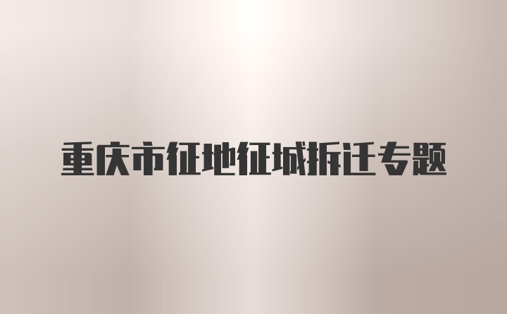 重庆市征地征城拆迁专题