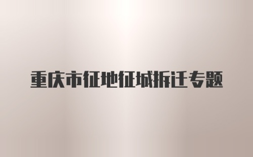 重庆市征地征城拆迁专题