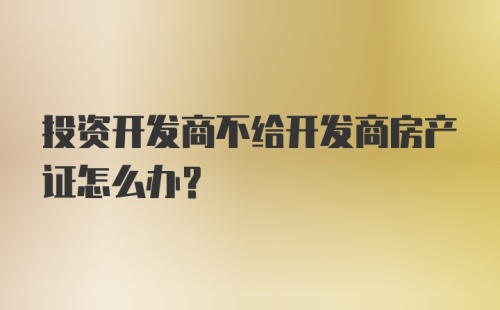 投资开发商不给开发商房产证怎么办？