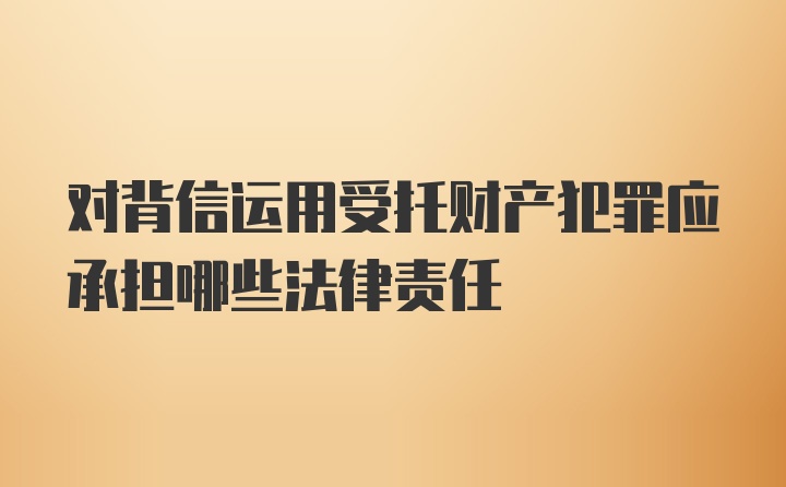 对背信运用受托财产犯罪应承担哪些法律责任