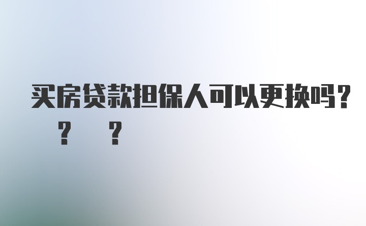 买房贷款担保人可以更换吗? ? ?