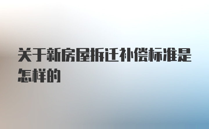 关于新房屋拆迁补偿标准是怎样的