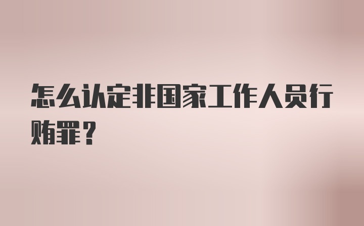 怎么认定非国家工作人员行贿罪？