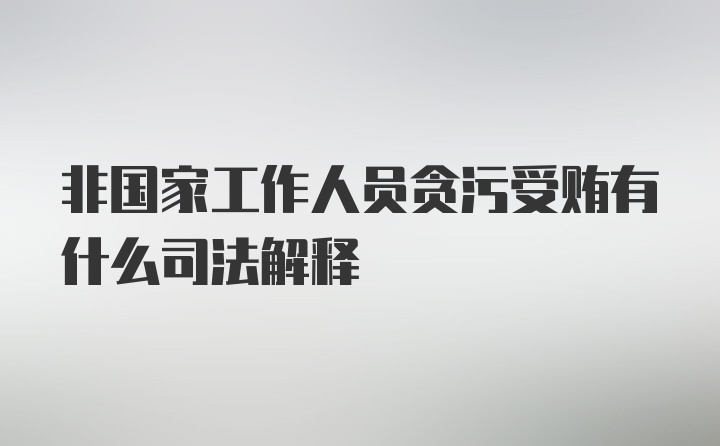 非国家工作人员贪污受贿有什么司法解释