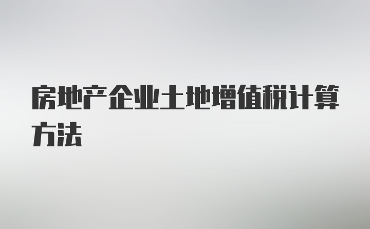 房地产企业土地增值税计算方法