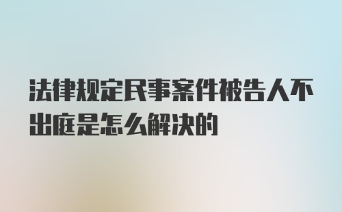 法律规定民事案件被告人不出庭是怎么解决的