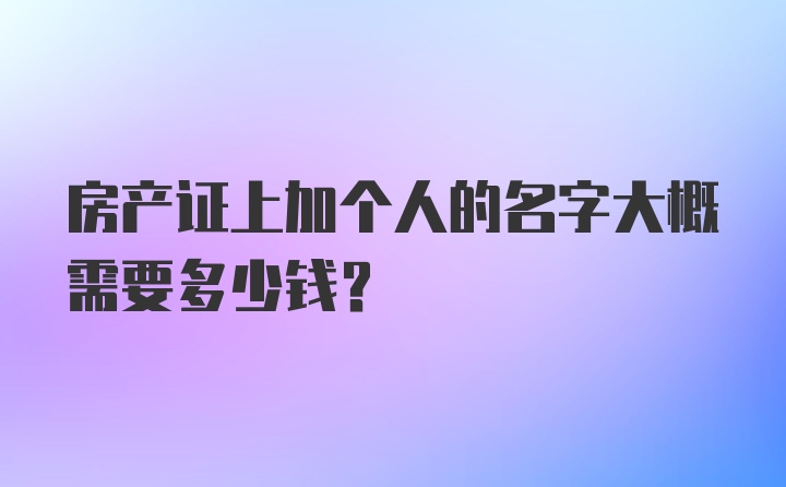 房产证上加个人的名字大概需要多少钱?