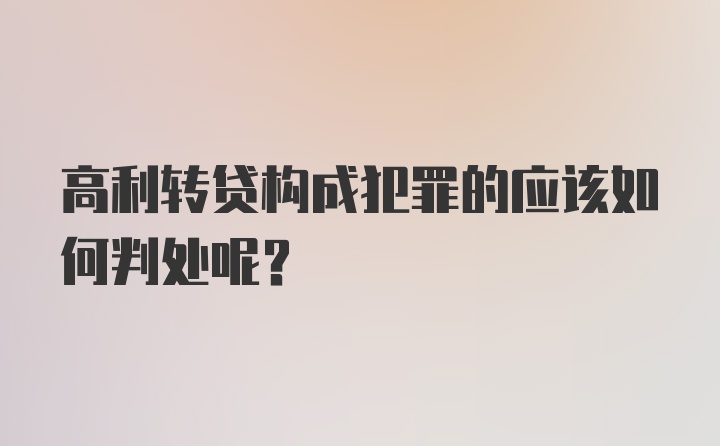 高利转贷构成犯罪的应该如何判处呢？