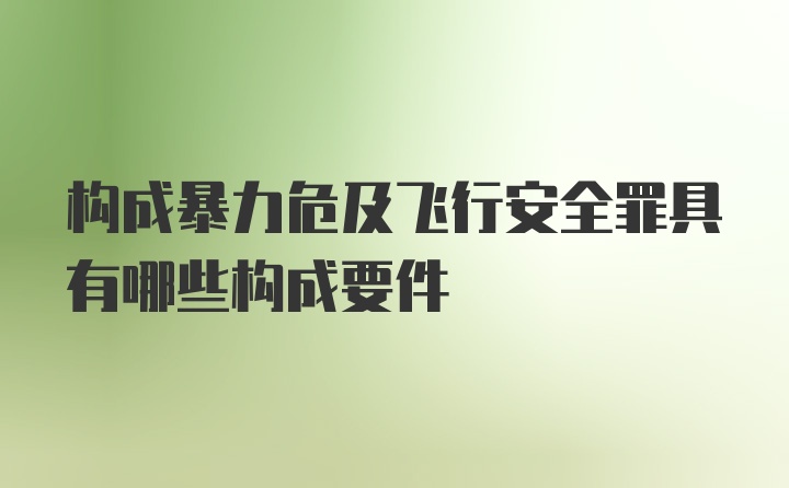 构成暴力危及飞行安全罪具有哪些构成要件