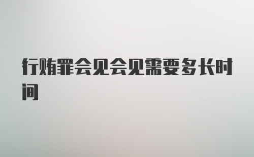 行贿罪会见会见需要多长时间