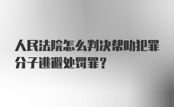 人民法院怎么判决帮助犯罪分子逃避处罚罪？