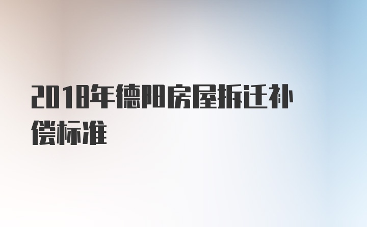 2018年德阳房屋拆迁补偿标准