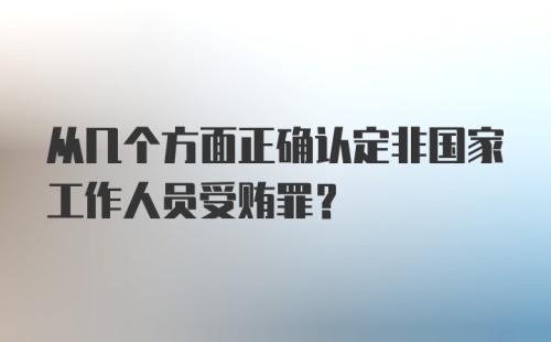 从几个方面正确认定非国家工作人员受贿罪?