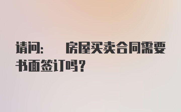 请问: 房屋买卖合同需要书面签订吗?