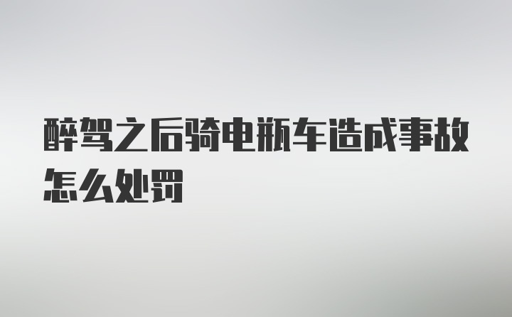 醉驾之后骑电瓶车造成事故怎么处罚