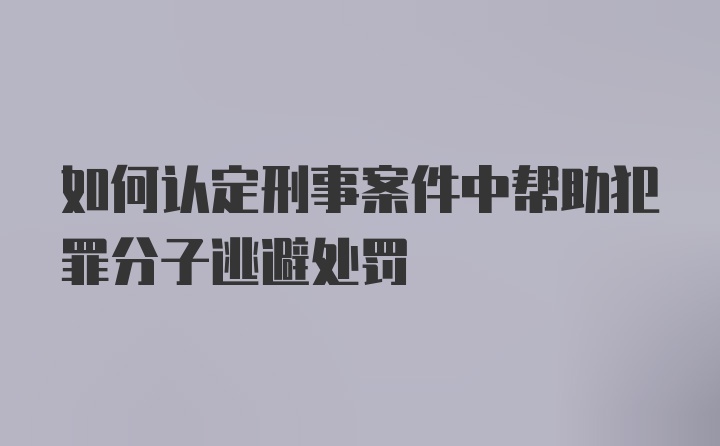 如何认定刑事案件中帮助犯罪分子逃避处罚