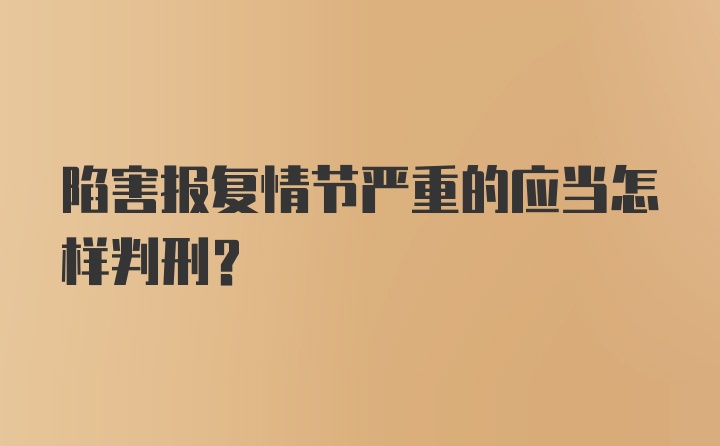 陷害报复情节严重的应当怎样判刑?