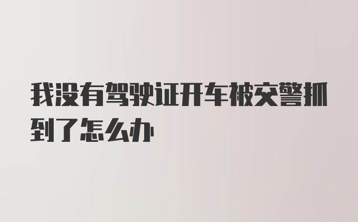 我没有驾驶证开车被交警抓到了怎么办