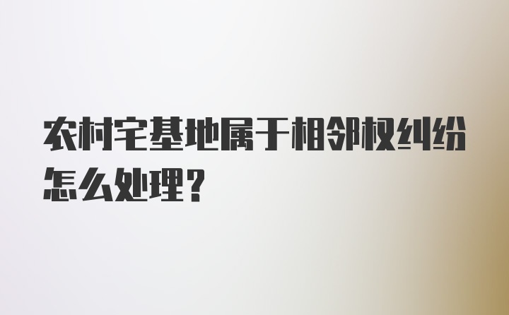 农村宅基地属于相邻权纠纷怎么处理？