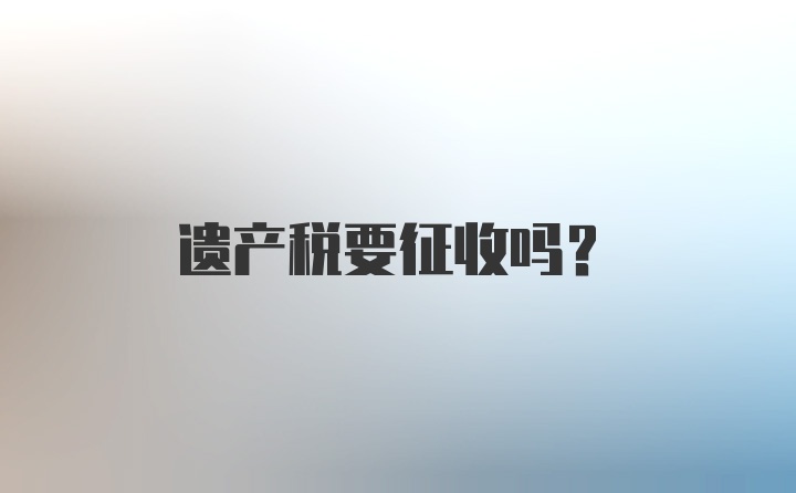 遗产税要征收吗？