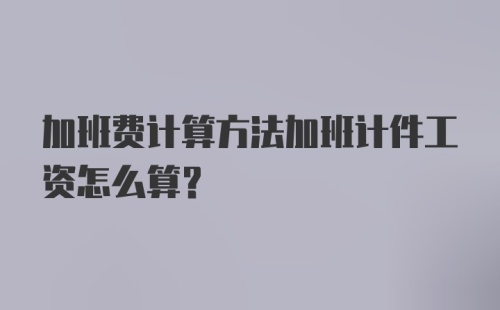 加班费计算方法加班计件工资怎么算？