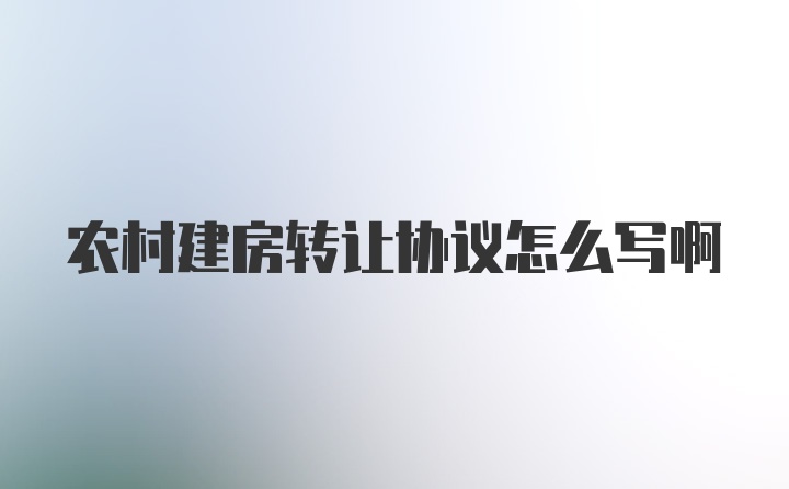 农村建房转让协议怎么写啊