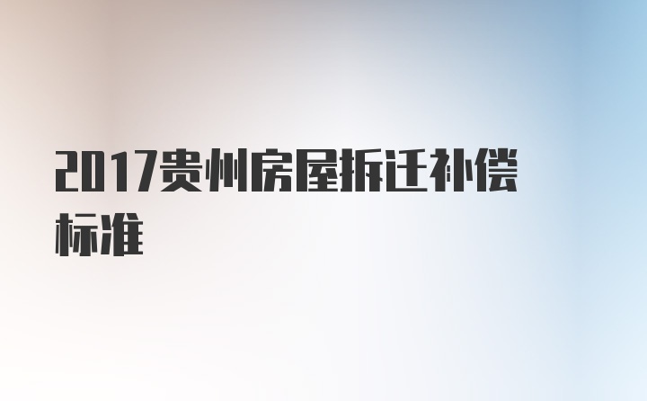 2017贵州房屋拆迁补偿标准