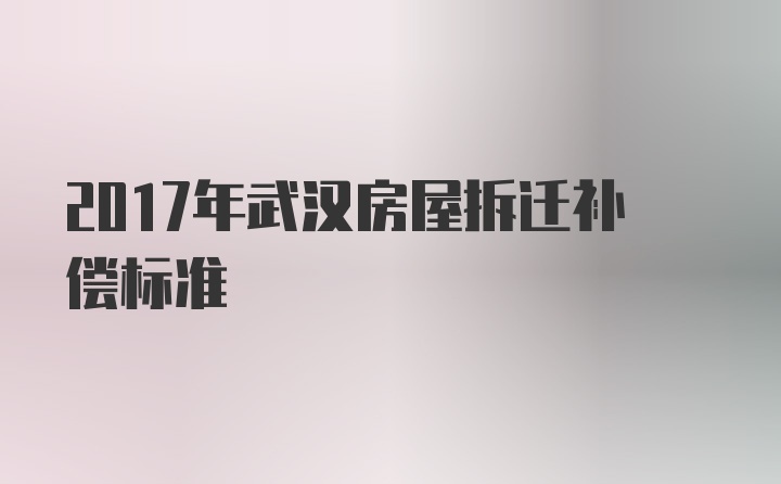 2017年武汉房屋拆迁补偿标准