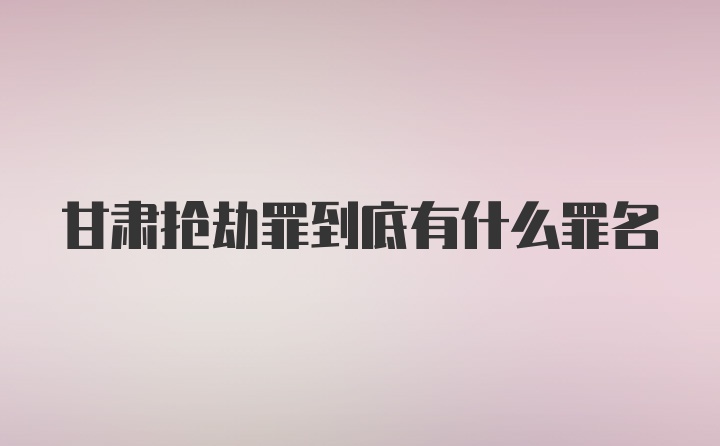 甘肃抢劫罪到底有什么罪名