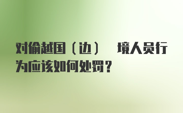 对偷越国(边) 境人员行为应该如何处罚?