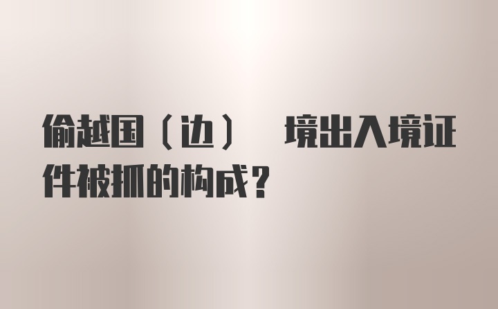 偷越国(边) 境出入境证件被抓的构成？