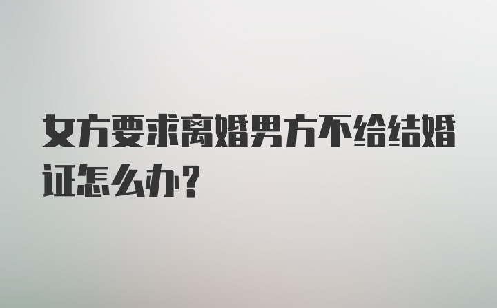 女方要求离婚男方不给结婚证怎么办?