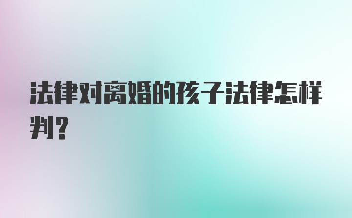 法律对离婚的孩子法律怎样判？