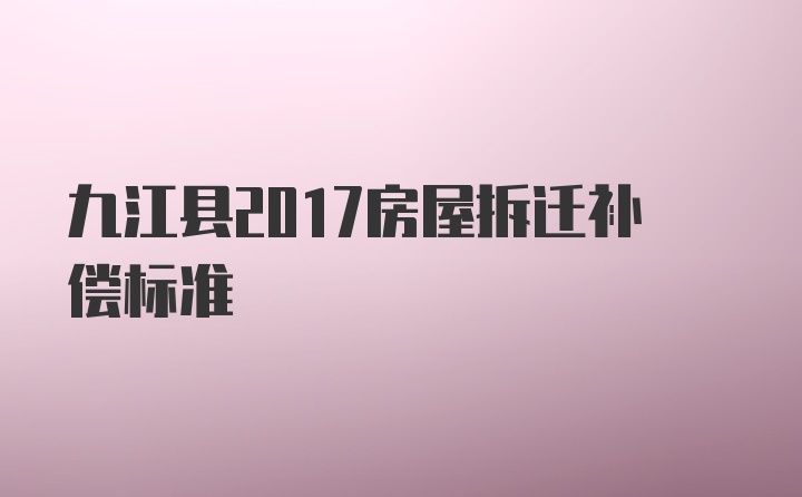 九江县2017房屋拆迁补偿标准