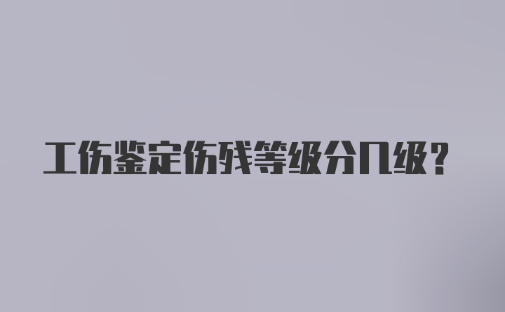 工伤鉴定伤残等级分几级？