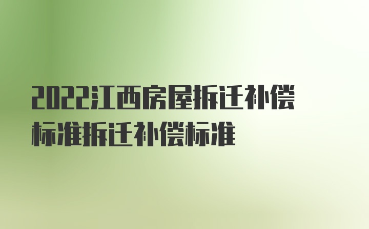 2022江西房屋拆迁补偿标准拆迁补偿标准