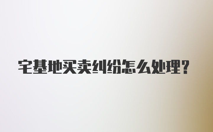 宅基地买卖纠纷怎么处理？