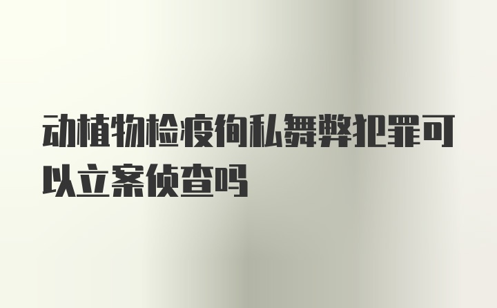 动植物检疫徇私舞弊犯罪可以立案侦查吗