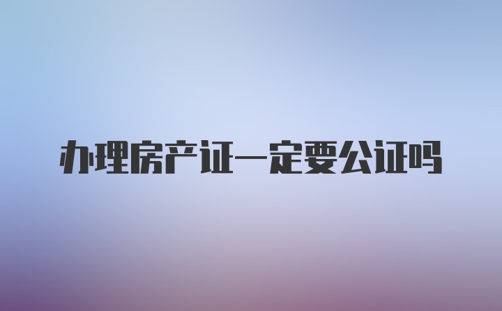 办理房产证一定要公证吗