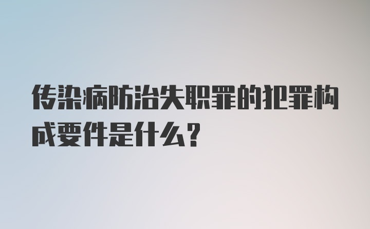 传染病防治失职罪的犯罪构成要件是什么？