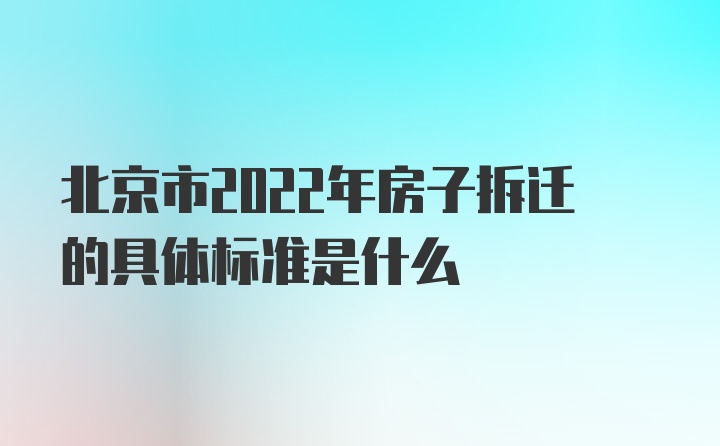 北京市2022年房子拆迁的具体标准是什么