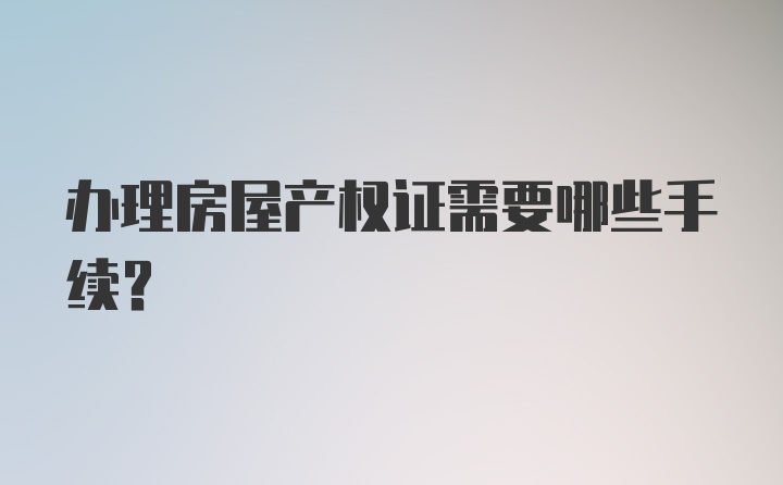 办理房屋产权证需要哪些手续？