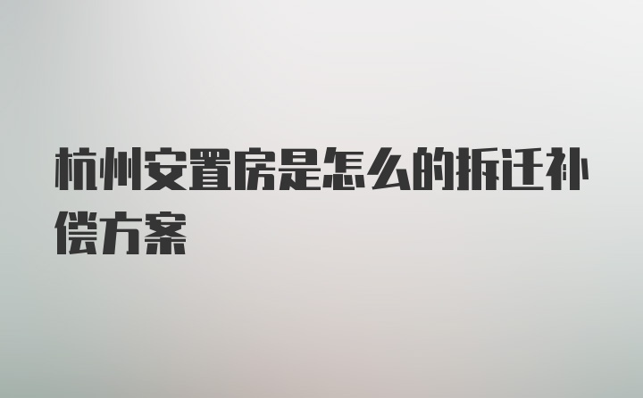 杭州安置房是怎么的拆迁补偿方案