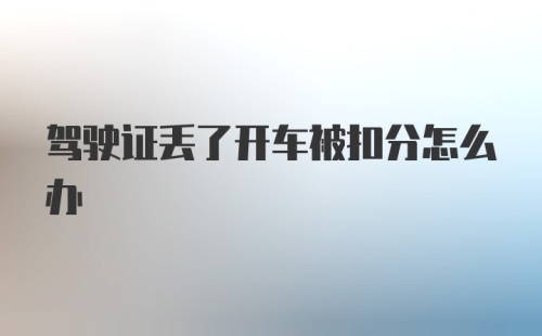 驾驶证丢了开车被扣分怎么办